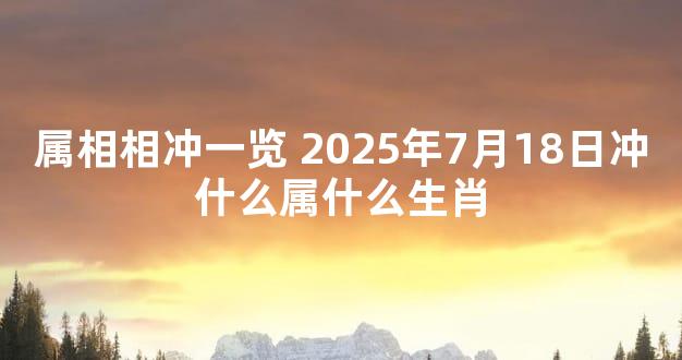 属相相冲一览 2025年7月18日冲什么属什么生肖